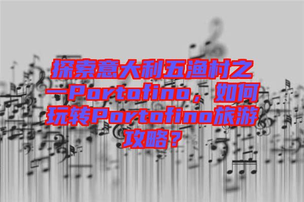 探索意大利五漁村之一Portofino，如何玩轉(zhuǎn)Portofino旅游攻略？