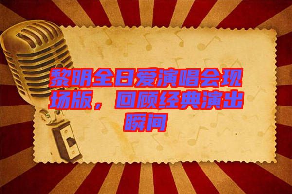 黎明全日愛(ài)演唱會(huì)現(xiàn)場(chǎng)版，回顧經(jīng)典演出瞬間