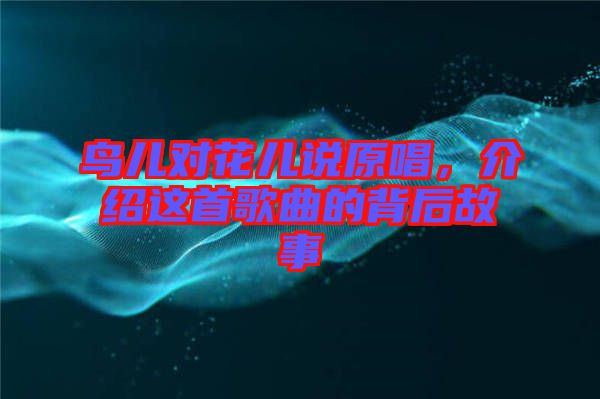 鳥(niǎo)兒對(duì)花兒說(shuō)原唱，介紹這首歌曲的背后故事
