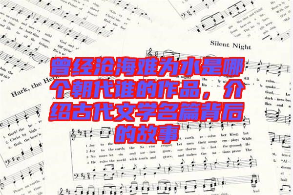 曾經(jīng)滄海難為水是哪個(gè)朝代誰的作品，介紹古代文學(xué)名篇背后的故事
