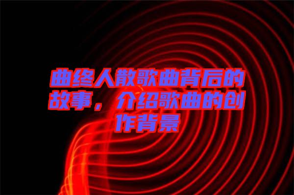 曲終人散歌曲背后的故事，介紹歌曲的創(chuàng)作背景