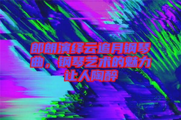 郎朗演繹云追月鋼琴曲，鋼琴藝術(shù)的魅力讓人陶醉