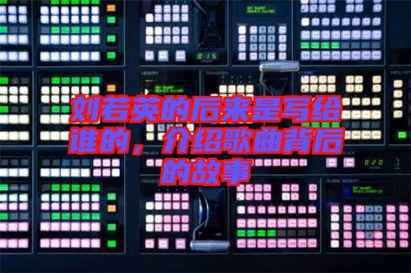 劉若英的后來是寫給誰的，介紹歌曲背后的故事