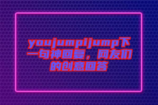 youjumpijump下一句神回復(fù)，網(wǎng)友們的創(chuàng)意回答