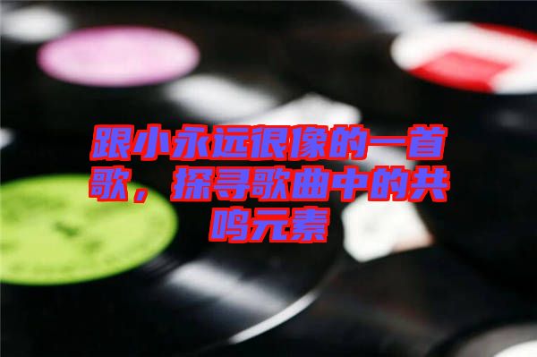 跟小永遠(yuǎn)很像的一首歌，探尋歌曲中的共鳴元素