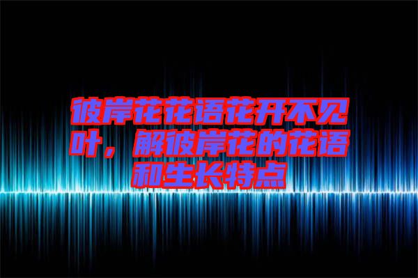 彼岸花花語花開不見葉，解彼岸花的花語和生長特點