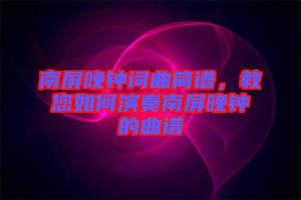 南屏晚鐘詞曲簡(jiǎn)譜，教您如何演奏南屏晚鐘的曲譜