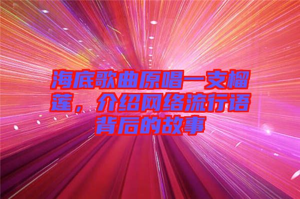 海底歌曲原唱一支榴蓮，介紹網絡流行語背后的故事