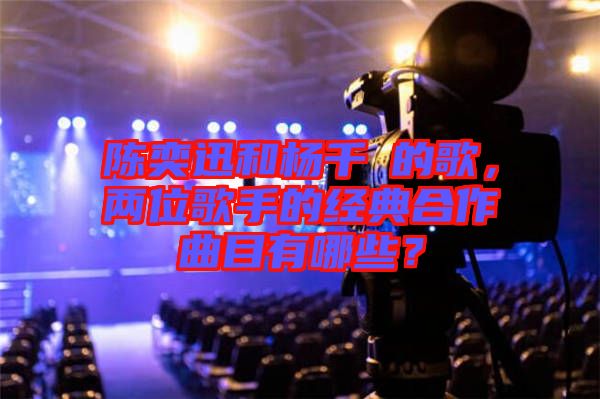 陳奕迅和楊千嬅的歌，兩位歌手的經(jīng)典合作曲目有哪些？