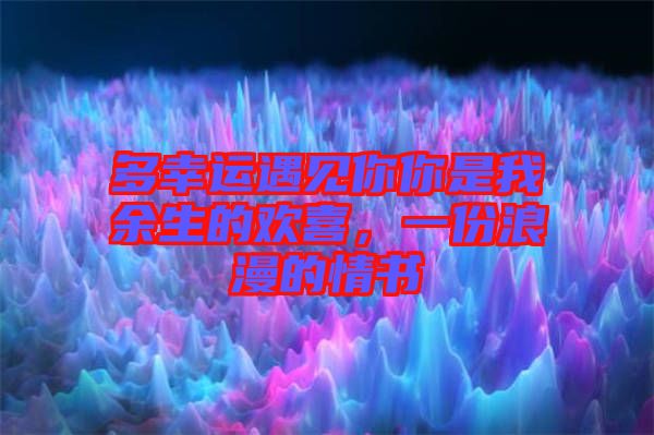 多幸運(yùn)遇見你你是我余生的歡喜，一份浪漫的情書