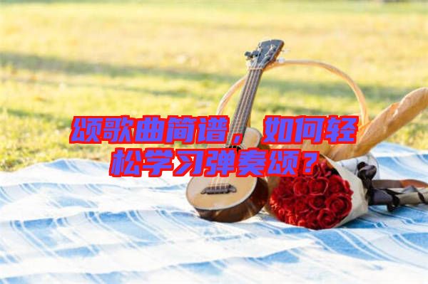 頌歌曲簡譜，如何輕松學(xué)習(xí)彈奏頌？