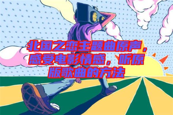 北國之戀主題曲原聲，感受電影情感，聽原版歌曲的方法
