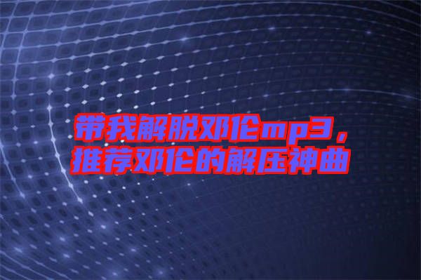 帶我解脫鄧倫mp3，推薦鄧倫的解壓神曲