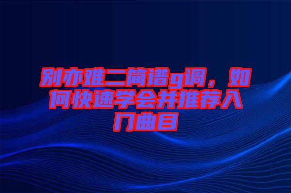 別亦難二簡譜g調，如何快速學會并推薦入門曲目