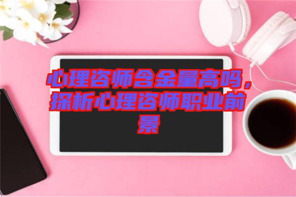 心理咨師含金量高嗎，探析心理咨師職業(yè)前景