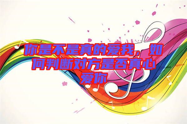 你是不是真的愛我，如何判斷對(duì)方是否真心愛你