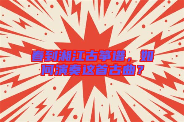 春到湘江古箏譜，如何演奏這首古曲？