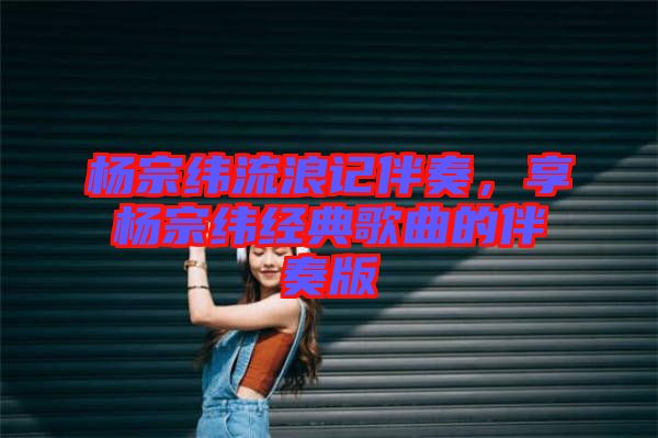 楊宗緯流浪記伴奏，享?xiàng)钭诰暯?jīng)典歌曲的伴奏版