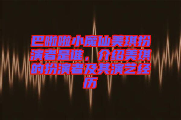 巴啦啦小魔仙美琪扮演者是誰(shuí)，介紹美琪的扮演者及其演藝經(jīng)歷