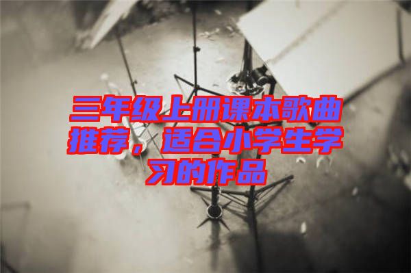 三年級上冊課本歌曲推薦，適合小學(xué)生學(xué)習(xí)的作品
