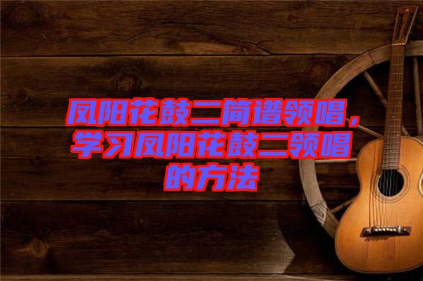 鳳陽花鼓二簡(jiǎn)譜領(lǐng)唱，學(xué)習(xí)鳳陽花鼓二領(lǐng)唱的方法