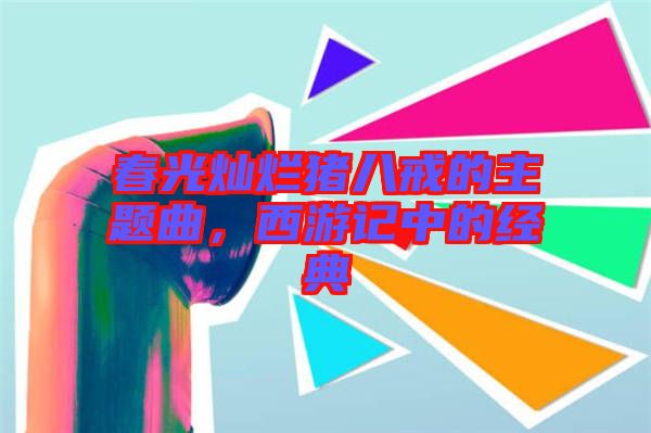 春光燦爛豬八戒的主題曲，西游記中的經(jīng)典