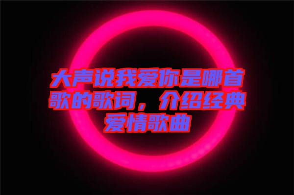 大聲說我愛你是哪首歌的歌詞，介紹經(jīng)典愛情歌曲