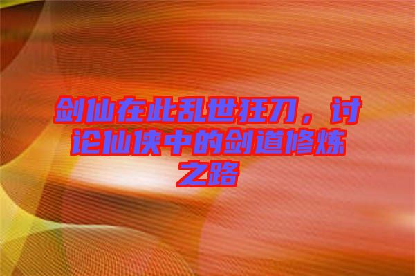 劍仙在此亂世狂刀，討論仙俠中的劍道修煉之路