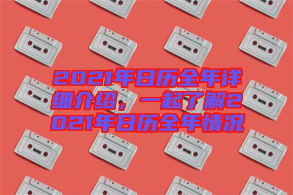 2021年日歷全年詳細(xì)介紹，一起了解2021年日歷全年情況