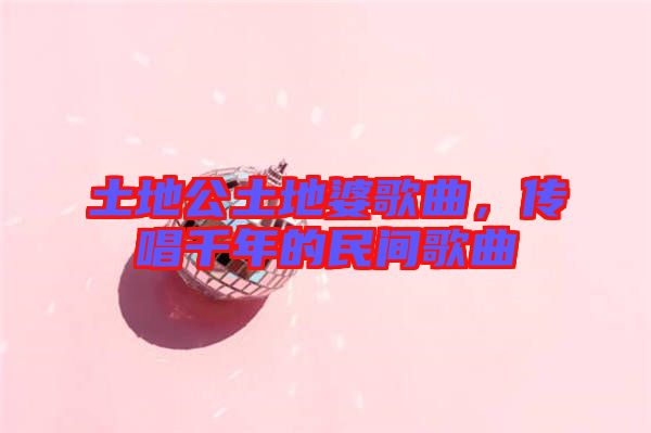土地公土地婆歌曲，傳唱千年的民間歌曲