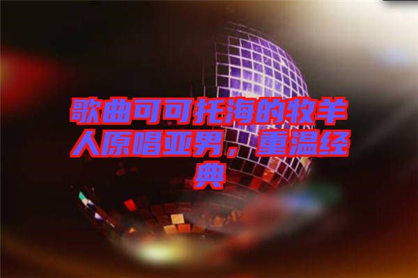 歌曲可可托海的牧羊人原唱亞男，重溫經(jīng)典