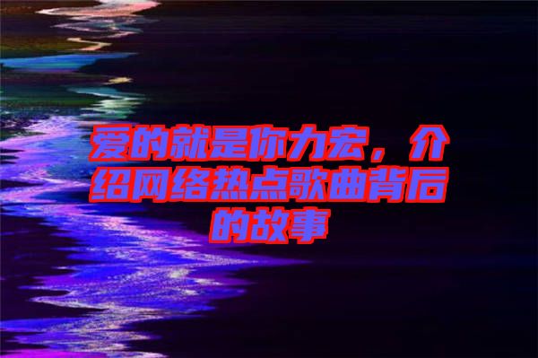 愛的就是你力宏，介紹網(wǎng)絡(luò)熱點歌曲背后的故事