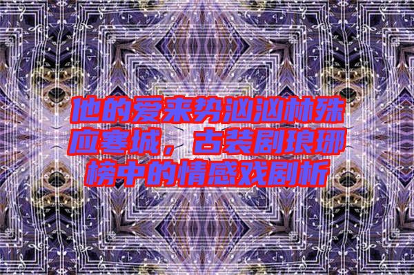 他的愛來勢洶洶林殊應寒城，古裝劇瑯琊榜中的情感戲劇析