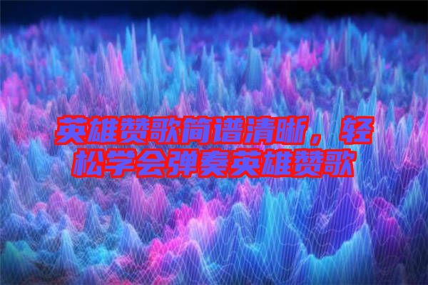 英雄贊歌簡譜清晰，輕松學會彈奏英雄贊歌