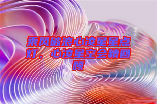 乘風(fēng)破浪心凌星星點(diǎn)燈，心凌星空會(huì)精回顧