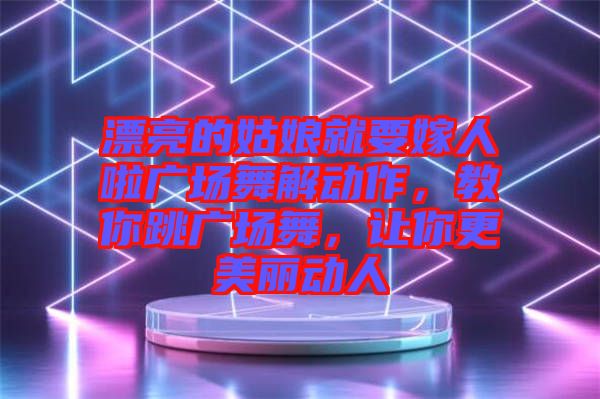 漂亮的姑娘就要嫁人啦廣場舞解動作，教你跳廣場舞，讓你更美麗動人