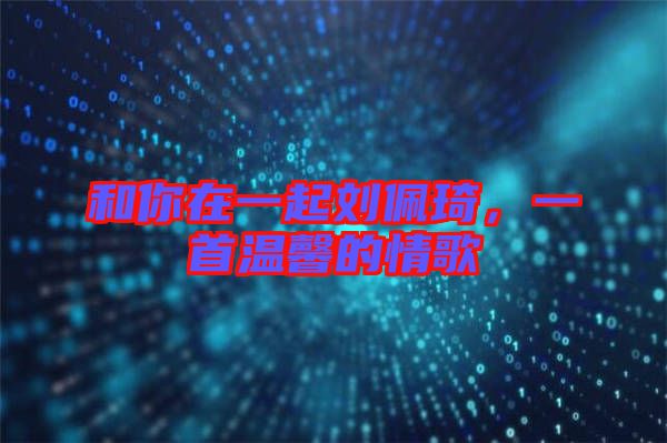 和你在一起劉佩琦，一首溫馨的情歌