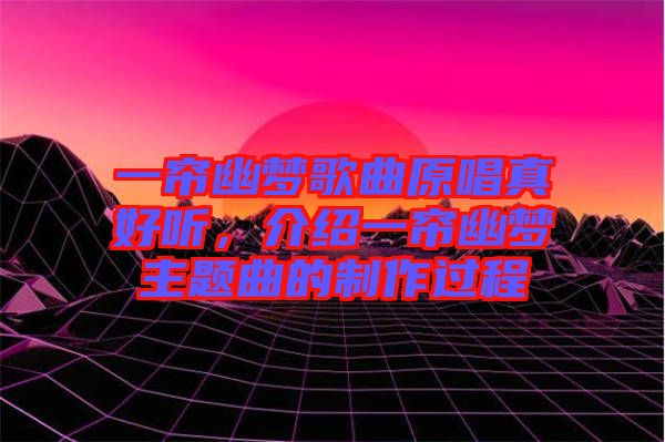 一簾幽夢(mèng)歌曲原唱真好聽，介紹一簾幽夢(mèng)主題曲的制作過(guò)程