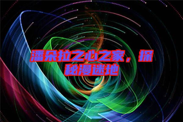 潘朵拉之心之家，探秘漫迷地
