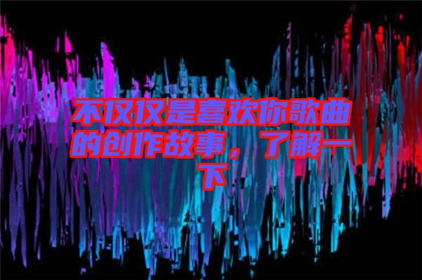 不僅僅是喜歡你歌曲的創(chuàng)作故事，了解一下