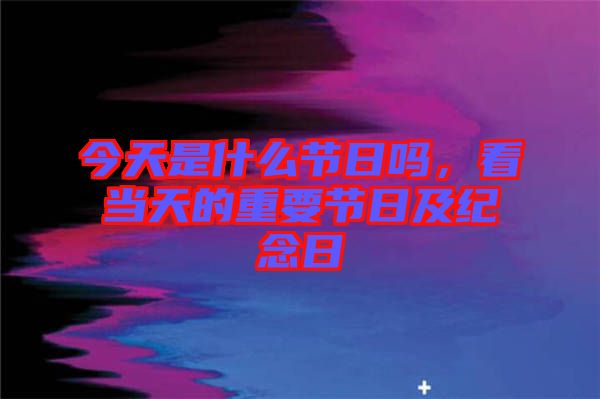 今天是什么節(jié)日嗎，看當(dāng)天的重要節(jié)日及紀(jì)念日