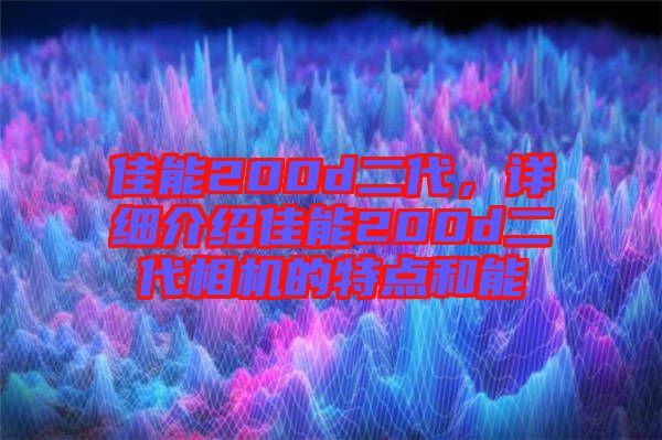 佳能200d二代，詳細介紹佳能200d二代相機的特點和能
