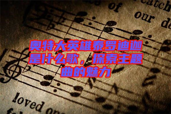 奧特大英雄泰羅迪迦是什么歌，探索主題曲的魅力