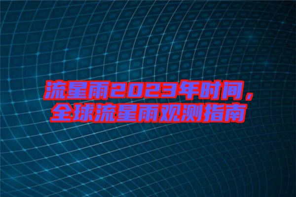 流星雨2023年時間，全球流星雨觀測指南