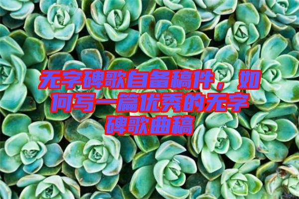無字碑歌自備稿件，如何寫一篇優(yōu)秀的無字碑歌曲稿