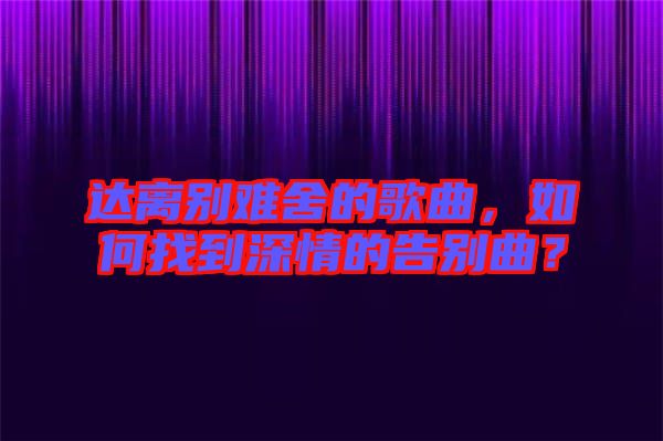 達(dá)離別難舍的歌曲，如何找到深情的告別曲？
