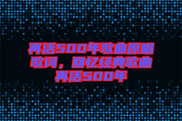 再活500年歌曲原唱歌詞，回憶經(jīng)典歌曲再活500年