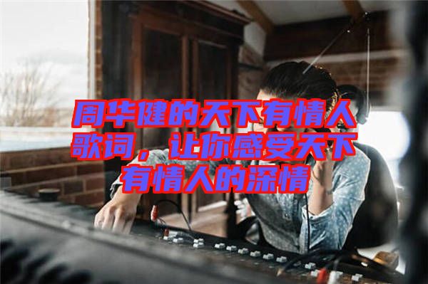 周華健的天下有情人歌詞，讓你感受天下有情人的深情