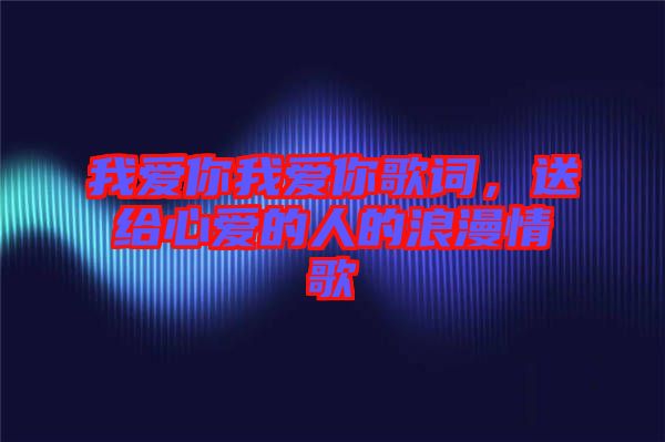 我愛你我愛你歌詞，送給心愛的人的浪漫情歌