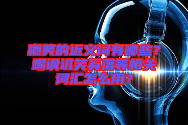 嘲笑的近義詞有哪些？嘲諷譏笑奚落等相關(guān)詞匯怎么用？